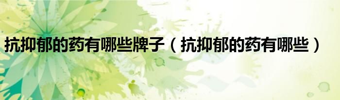 抗抑郁的药有哪些牌子（抗抑郁的药有哪些）