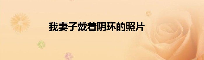 我妻子戴着阴环的照片