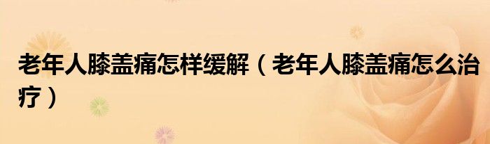 老年人膝盖痛怎样缓解（老年人膝盖痛怎么治疗）