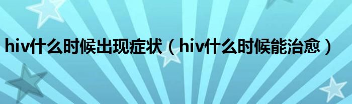 hiv什么时候出现症状（hiv什么时候能治愈）