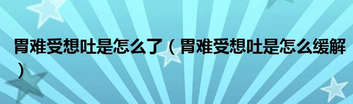 胃难受想吐是怎么了（胃难受想吐是怎么缓解）