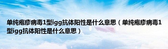 单纯疱疹病毒1型igg抗体阳性是什么意思（单纯疱疹病毒1型igg抗体阳性是什么意思）