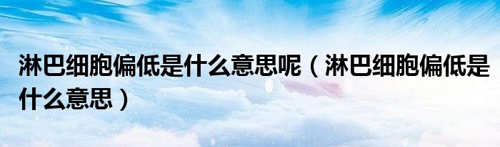 淋巴细胞偏低是什么意思呢（淋巴细胞偏低是什么意思）