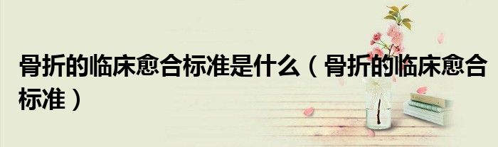 骨折的临床愈合标准是什么（骨折的临床愈合标准）