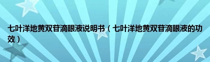 七叶洋地黄双苷滴眼液说明书（七叶洋地黄双苷滴眼液的功效）