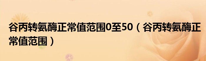 谷丙转氨酶正常值范围0至50（谷丙转氨酶正常值范围）