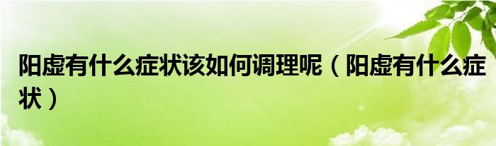 阳虚有什么症状该如何调理呢（阳虚有什么症状）