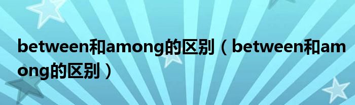 between和among的区别（between和among的区别）