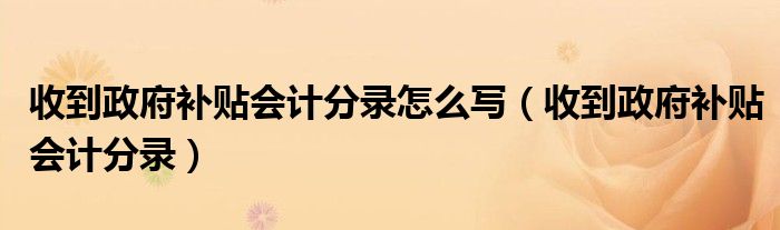 收到政府补贴会计分录怎么写（收到政府补贴会计分录）