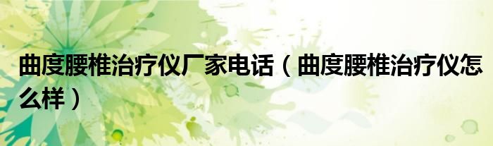 曲度腰椎治疗仪厂家电话（曲度腰椎治疗仪怎么样）