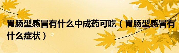 胃肠型感冒有什么中成药可吃（胃肠型感冒有什么症状）