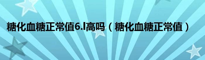 糖化血糖正常值6.l高吗（糖化血糖正常值）