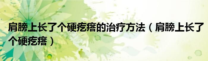 肩膀上长了个硬疙瘩的治疗方法（肩膀上长了个硬疙瘩）