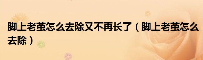 脚上老茧怎么去除又不再长了（脚上老茧怎么去除）