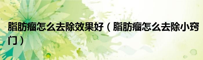 脂肪瘤怎么去除效果好（脂肪瘤怎么去除小窍门）