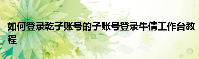 如何登录乾子账号的子账号登录牛倩工作台教程