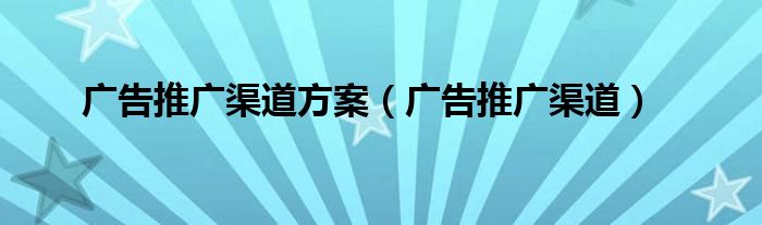 广告推广渠道方案（广告推广渠道）