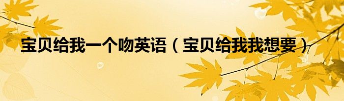 宝贝给我一个吻英语（宝贝给我我想要）