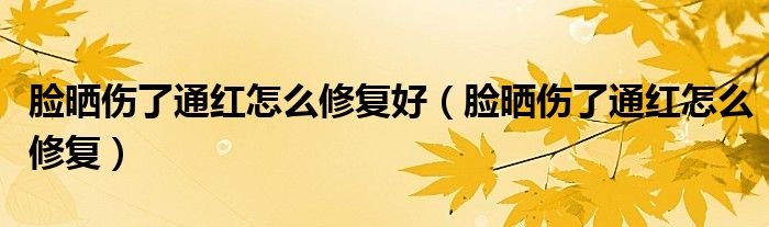 脸晒伤了通红怎么修复好（脸晒伤了通红怎么修复）