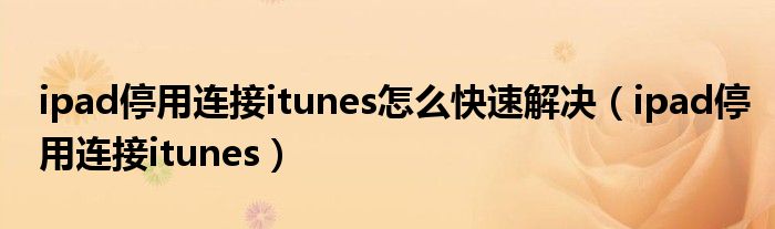 ipad停用连接itunes怎么快速解决（ipad停用连接itunes）