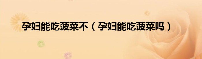 孕妇能吃菠菜不（孕妇能吃菠菜吗）