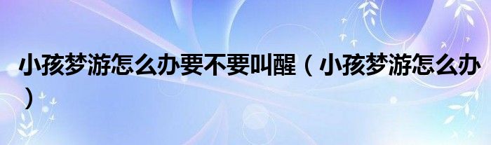 小孩梦游怎么办要不要叫醒（小孩梦游怎么办）