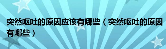 突然呕吐的原因应该有哪些(突然呕吐的原因有哪些)