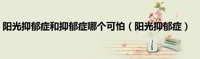 阳光抑郁症和抑郁症哪个可怕（阳光抑郁症）