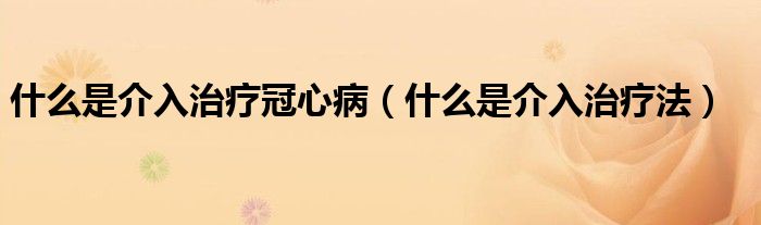 什么是介入治疗冠心病（什么是介入治疗法）