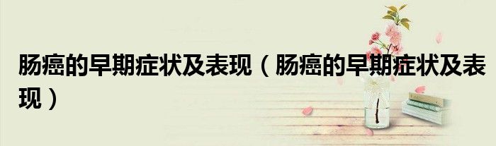 肠癌的早期症状及表现（肠癌的早期症状及表现）
