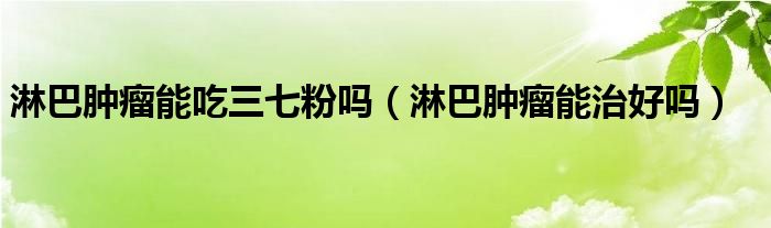 淋巴肿瘤能吃三七粉吗(淋巴肿瘤能治好吗)