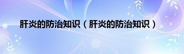 肝炎的防治知识（肝炎的防治知识）