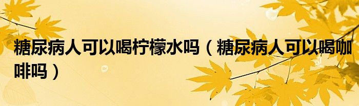 糖尿病人可以喝柠檬水吗（糖尿病人可以喝咖啡吗）
