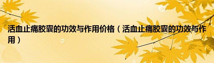 活血止痛胶囊的功效与作用价格（活血止痛胶囊的功效与作用）