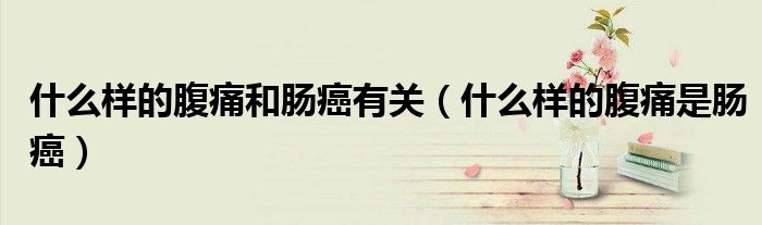 什么样的腹痛和肠癌有关(什么样的腹痛是肠癌)