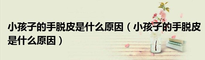 小孩子的手脱皮是什么原因（小孩子的手脱皮是什么原因）