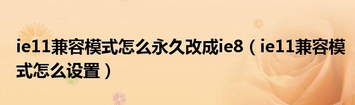 ie11兼容模式怎么永久改成ie8（ie11兼容模式怎么设置）