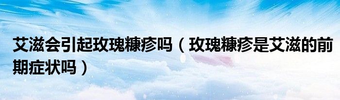 艾滋会引起玫瑰糠疹吗（玫瑰糠疹是艾滋的前期症状吗）