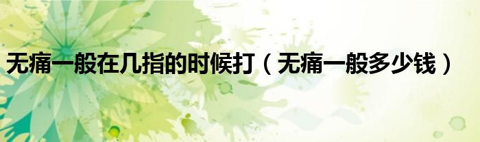 无痛一般在几指的时候打（无痛一般多少钱）