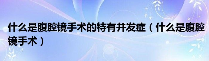 什么是腹腔镜手术的特有并发症（什么是腹腔镜手术）
