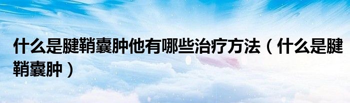什么是腱鞘囊肿他有哪些治疗方法(什么是腱鞘囊肿)