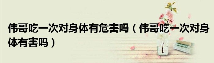 伟哥吃一次对身体有危害吗（伟哥吃一次对身体有害吗）