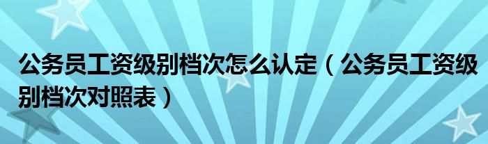 公务员工资级别档次怎么认定（公务员工资级别档次对照表）