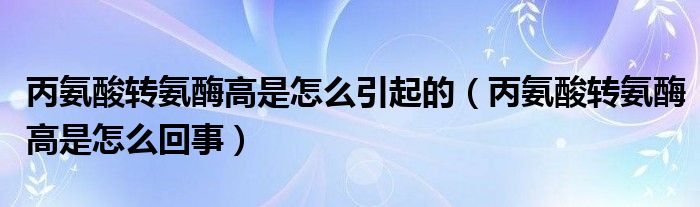 丙氨酸转氨酶高是怎么引起的（丙氨酸转氨酶高是怎么回事）