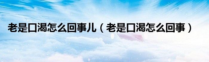 老是口渴怎么回事儿（老是口渴怎么回事）