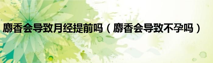 麝香会导致月经提前吗（麝香会导致不孕吗）