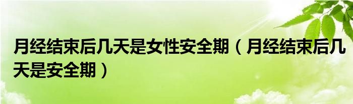 月经结束后几天是女性安全期（月经结束后几天是安全期）