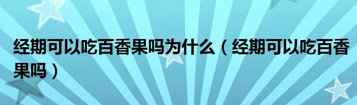 经期可以吃百香果吗为什么(经期可以吃百香果吗)
