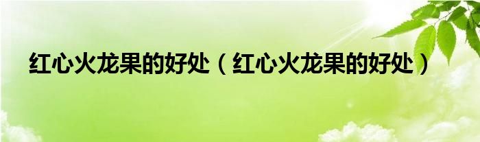 红心火龙果的好处（红心火龙果的好处）