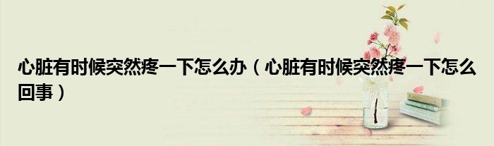 心脏有时候突然疼一下怎么办（心脏有时候突然疼一下怎么回事）